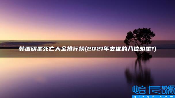 2022年去世的八位明星?,韩国明星死亡大全排行榜(附2022年最新排名前十榜单)