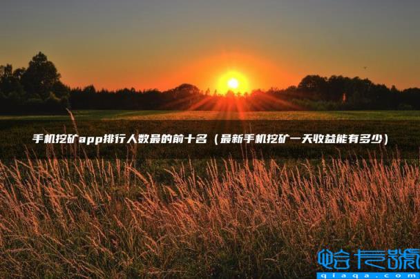 手机挖矿app排行人数最的前十名,最新手机挖矿一天收益能有多少(附2022年最新排名前十榜单)