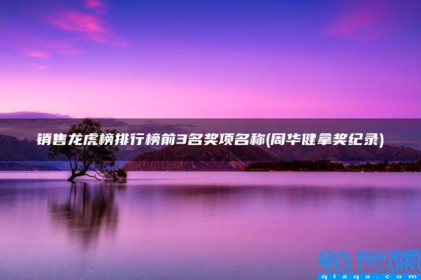 周华健拿奖纪录,销售龙虎榜排行榜前3名奖项名称(附2022年最新排名前十榜单)