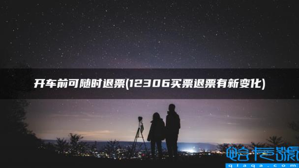 开车前可随时退票,12306买票退票有新变化(附2022年最新排名前十榜单)
