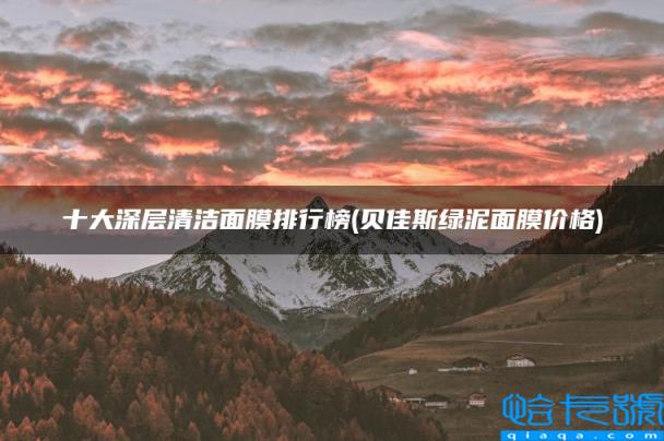 十大深层清洁面膜排行榜,贝佳斯绿泥面膜价格(附2022年最新排名前十榜单)