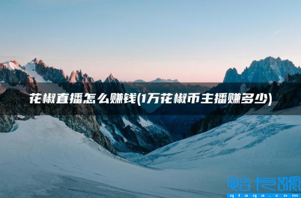 花椒直播怎么赚钱,1万花椒币主播赚多少(附2022年最新排名前十榜单)