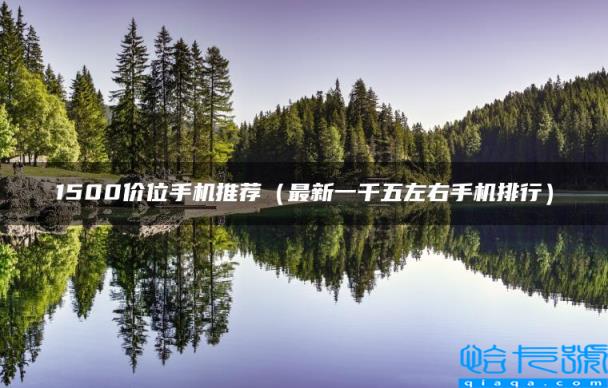 1500价位手机推荐,最新一千五左右手机排行(附2022年最新排名前十榜单)