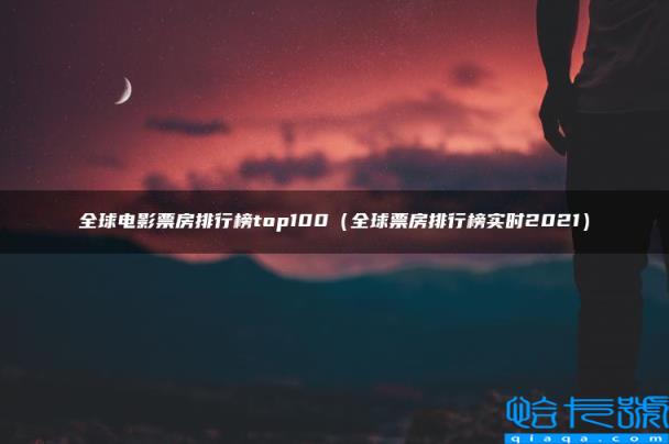 全球电影票房排行榜top100,全球票房排行榜实时2022(附2022年最新排名前十榜单)