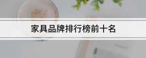家具品牌排行榜前十名,中国十大家具品牌排行(附2022年最新排名前十榜单)