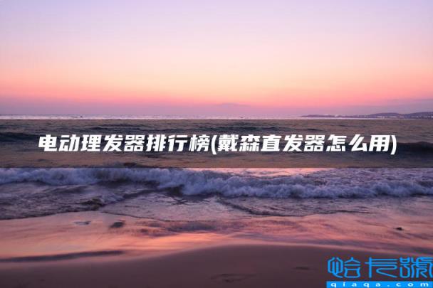 电动理发器排行榜,戴森直发器怎么用(附2022年最新排名前十榜单)
