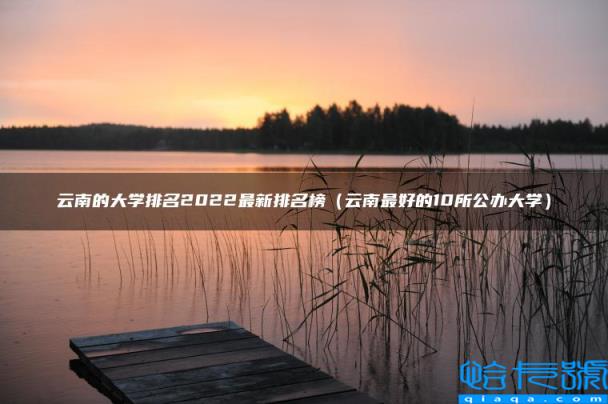 云南的大学排名2022最新排名榜,云南最好的10所公办大学(附2022年最新排名前十榜单)