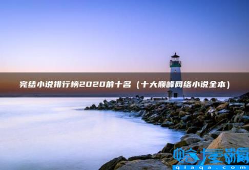 完结小说排行榜2022前十名全本,完结小说排行榜2022前十名(附2022年最新排名前十榜单)