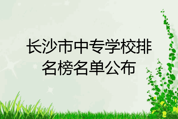 长沙最好的中专排名前十名的学校(长沙市重点中专排名榜一览表)插图 长沙最好的中专排名前十名的学校,长沙市重点中专排名榜一览表(附2022年最新排行榜前十名单)