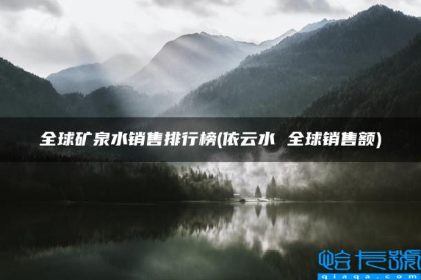 依云水 全球销售额,全球矿泉水销售排行榜(附2022年最新排名前十榜单)