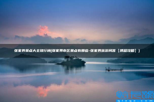 张家界市区景点有那些-张家界旅游问答【携程攻略】,张家界景点大全排行榜(附2022年最新排名前十榜单)