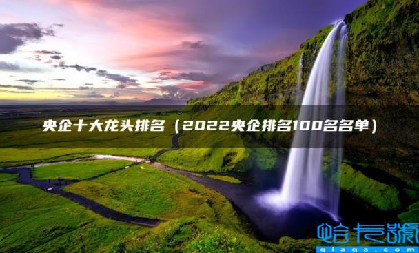 央企十大龙头排名,2022央企排名100名名单(附2022年最新排名前十榜单)