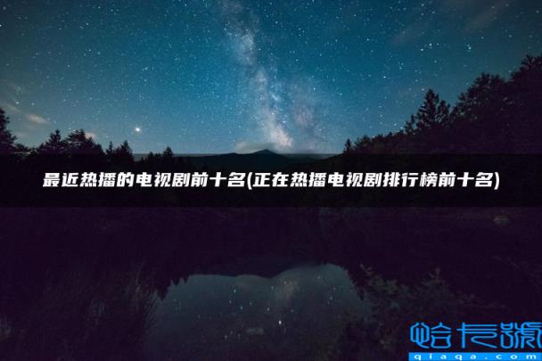 正在热播电视剧排行榜前十名,最近热播的电视剧前十名(附2022年最新排名前十榜单)
