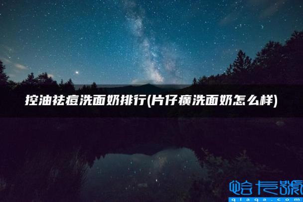 控油祛痘洗面奶排行,片仔癀洗面奶怎么样(附2022年最新排名前十榜单)