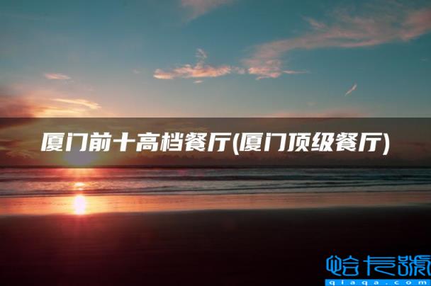 厦门顶级餐厅,厦门前十高档餐厅(附2022年最新排名前十榜单)