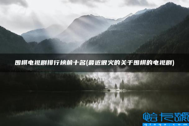 最近很火的关于围棋的电视剧,围棋电视剧排行榜前十名(附2022年最新排名前十榜单)