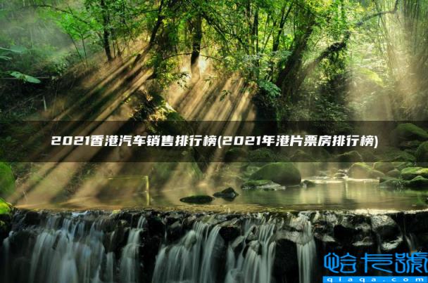 2022年港片票房排行榜,2022香港汽车销售排行榜(附2022年最新排名前十榜单)