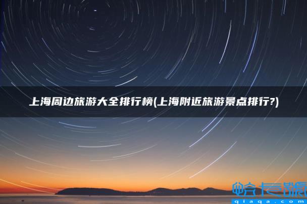 上海附近旅游景点排行?,上海周边旅游大全排行榜(附2022年最新排名前十榜单)